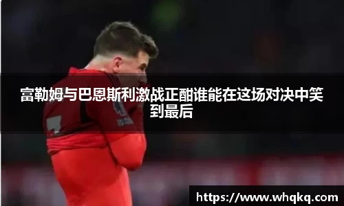 富勒姆与巴恩斯利激战正酣谁能在这场对决中笑到最后