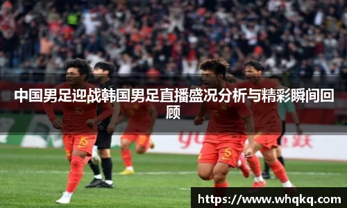 中国男足迎战韩国男足直播盛况分析与精彩瞬间回顾